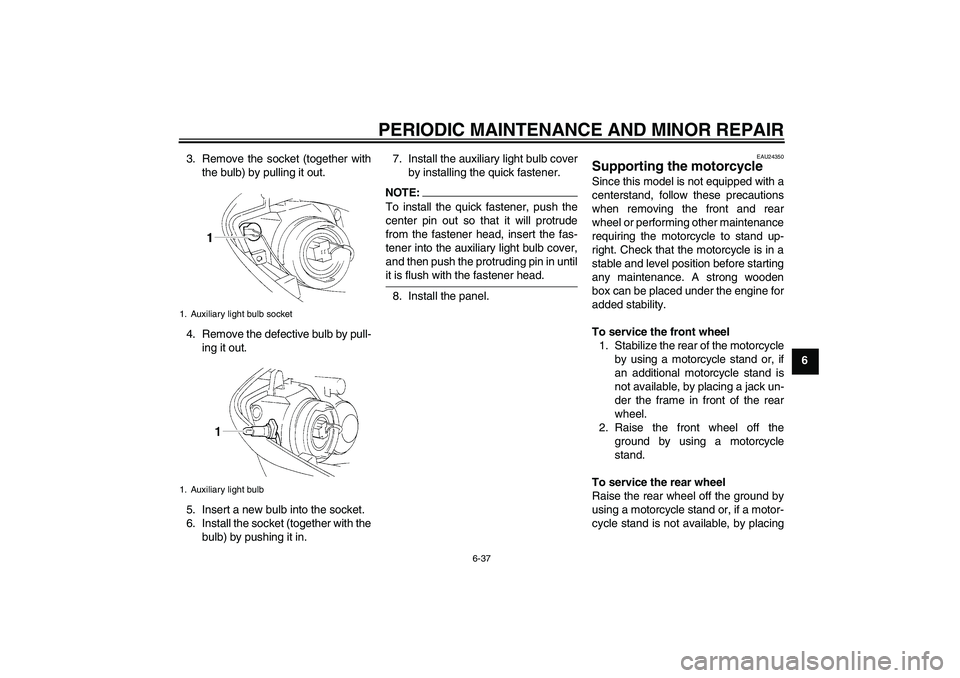 YAMAHA YZF-R1 2005  Owners Manual PERIODIC MAINTENANCE AND MINOR REPAIR
6-37
6 3. Remove the socket (together with
the bulb) by pulling it out.
4. Remove the defective bulb by pull-
ing it out.
5. Insert a new bulb into the socket.
6.