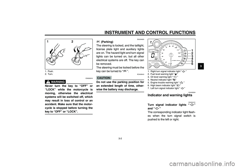 YAMAHA YZF-R1 2003  Owners Manual INSTRUMENT AND CONTROL FUNCTIONS
3-2
3
EW000016
WARNING
_ Never turn the key to “OFF” or
“LOCK” while the motorcycle is
moving, otherwise the electrical
systems will be switched off, which
may