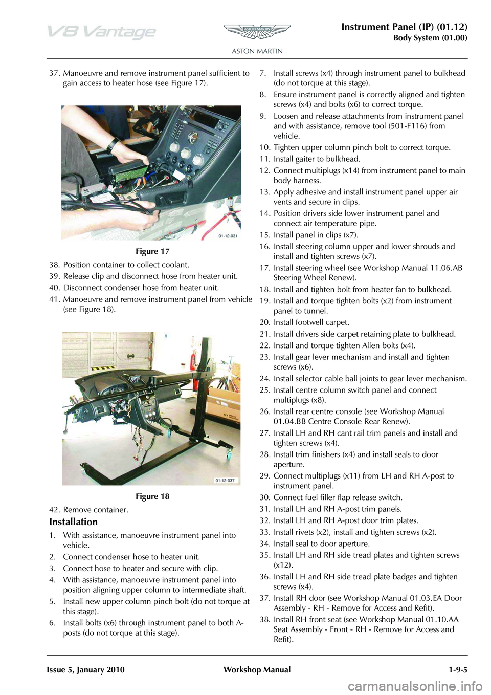 ASTON MARTIN V8 VANTAGE 2010  Workshop Manual Instrument Panel (IP) (01.12)
Body System (01.00)
Issue 5, January 2010 Workshop Manual 1-9-5
37. Manoeuvre and remove inst rument panel sufficient to 
gain access to heater hose (see Figure 17).
38. 