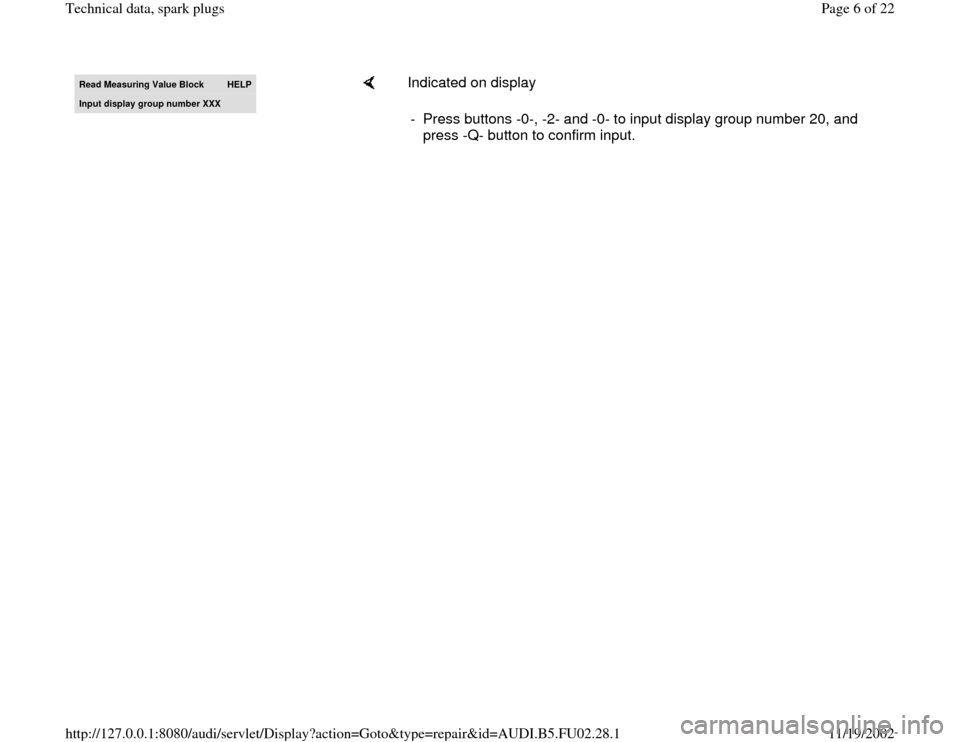 AUDI A6 1998 C5 / 2.G AEB Engine Technical Data Spark Plug Read Measurin
g Value Block 
HELP
Input display group number XXX
    
Indicated on display  
-  Press buttons -0-, -2- and -0- to input display group number 20, and 
press -Q- button to confirm input.