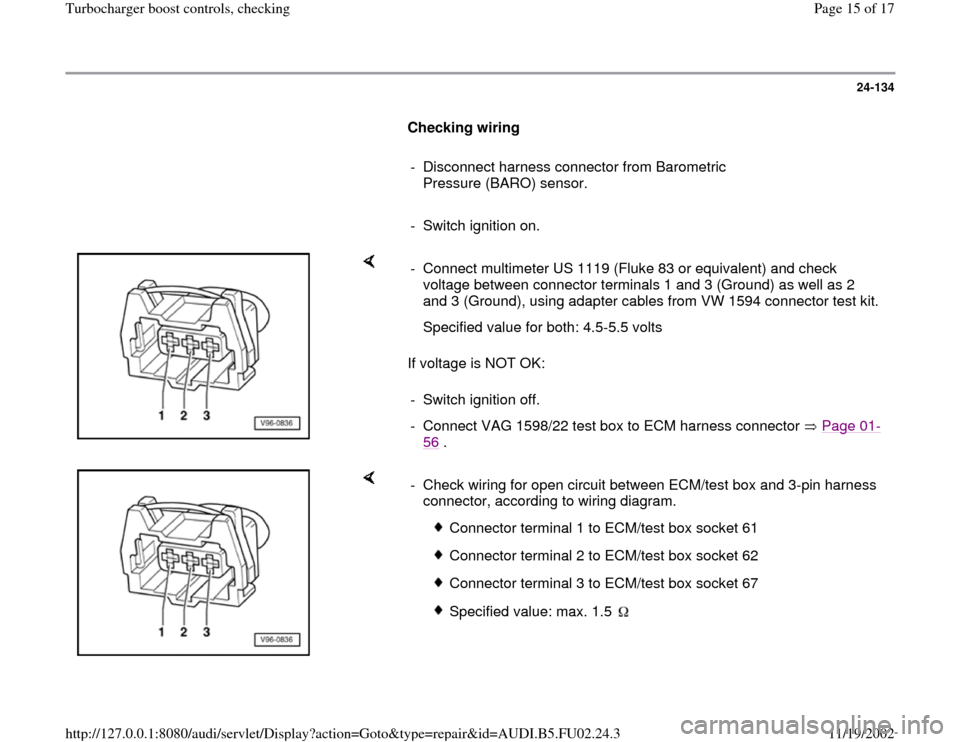 AUDI A4 1998 B5 / 1.G AEB Engine Turbocharger Boost Control And Checking 24-134
      
Checking wiring  
     
-  Disconnect harness connector from Barometric 
Pressure (BARO) sensor. 
     
-  Switch ignition on.
    
If voltage is NOT OK:  -  Connect multimeter US 1119 (