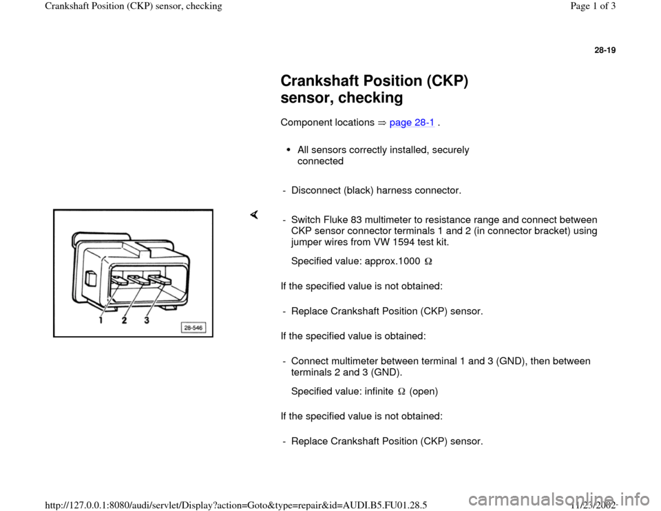 AUDI A4 2000 B5 / 1.G AFC Engine Crankshaft Position Sensor Checking Workshop Manual 28-19
 
     
Crankshaft Position (CKP) 
sensor, checking 
      Component locations   page 28
-1 .  
     
All sensors correctly installed, securely 
connected 
     
-  Disconnect (black) harness co