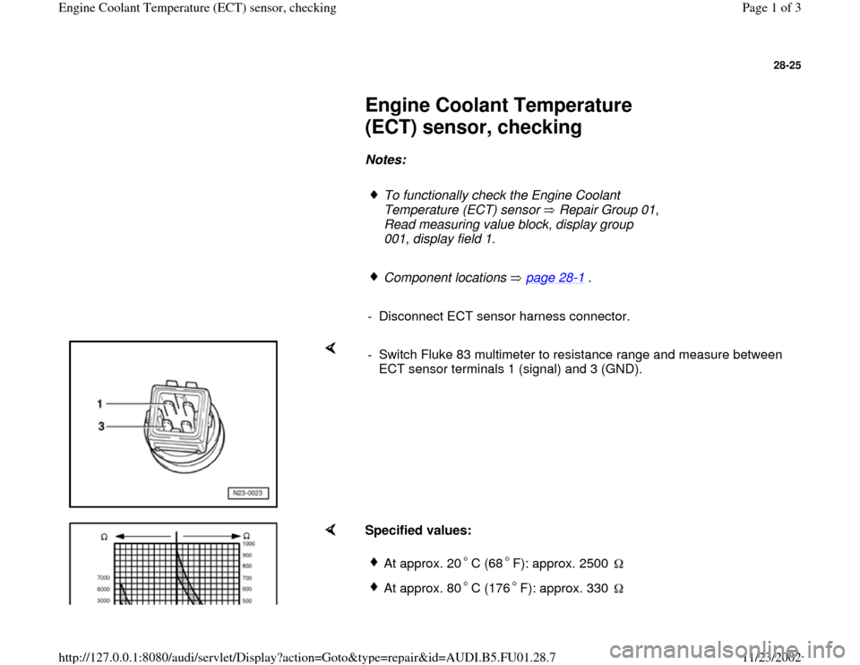 AUDI A4 2000 B5 / 1.G AFC Engine Coolant Temperature Sensor Checking Workshop Manual 28-25
 
     
Engine Coolant Temperature 
(ECT) sensor, checking 
     
Notes:  
     
To functionally check the Engine Coolant 
Temperature (ECT) sensor   Repair Group 01, 
Read measuring value block