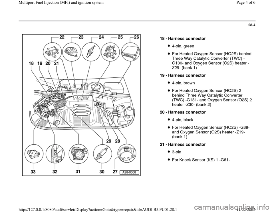 AUDI A4 1999 B5 / 1.G AFC Engine Multiport Fuel Injection And Ignition System Workshop Manual 28-4
 
  
18 - 
Harness connector 
4-pin, greenFor Heated Oxygen Sensor (HO2S) behind 
Three Way Catalytic Converter (TWC) -
G130- and Oxygen Sensor (O2S) heater -
Z29- (bank 1) 
19 - 
Harness connect