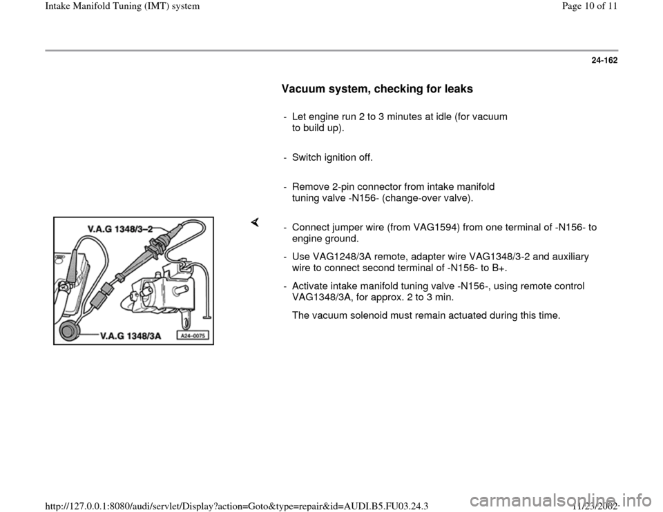AUDI A4 2000 B5 / 1.G AHA Engine Intake Manifold Tuning System Workshop Manual 24-162
      
Vacuum system, checking for leaks
 
     
-  Let engine run 2 to 3 minutes at idle (for vacuum 
to build up). 
     
-  Switch ignition off.
     
-  Remove 2-pin connector from intake m