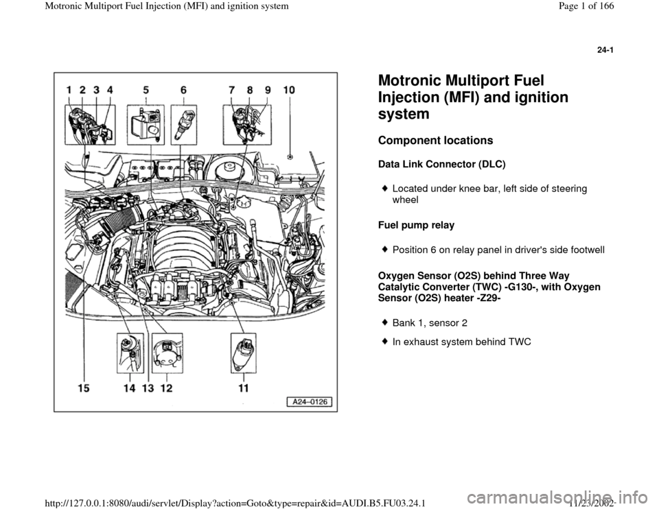 AUDI A8 1995 D2 / 1.G AHA Engine Multiport Fuel Injection And Ignition System Workshop Manual 24-1
 
  
Motronic Multiport Fuel 
Injection (MFI) and ignition 
system Component locations
 
Data Link Connector (DLC) 
Fuel pump relay 
Oxygen Sensor (O2S) behind Three Way 
Catalytic Converter (TWC
