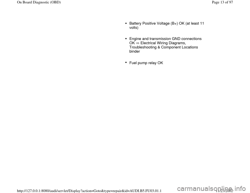 AUDI A6 1999 C5 / 2.G AHA Engine On Board Diagnostic Workshop Manual      
Battery Positive Voltage (B+) OK (at least 11 
volts) 
     Engine and transmission GND connections 
OK   Electrical Wiring Diagrams, 
Troubleshooting & Component Locations 
binder 
     
Fuel p