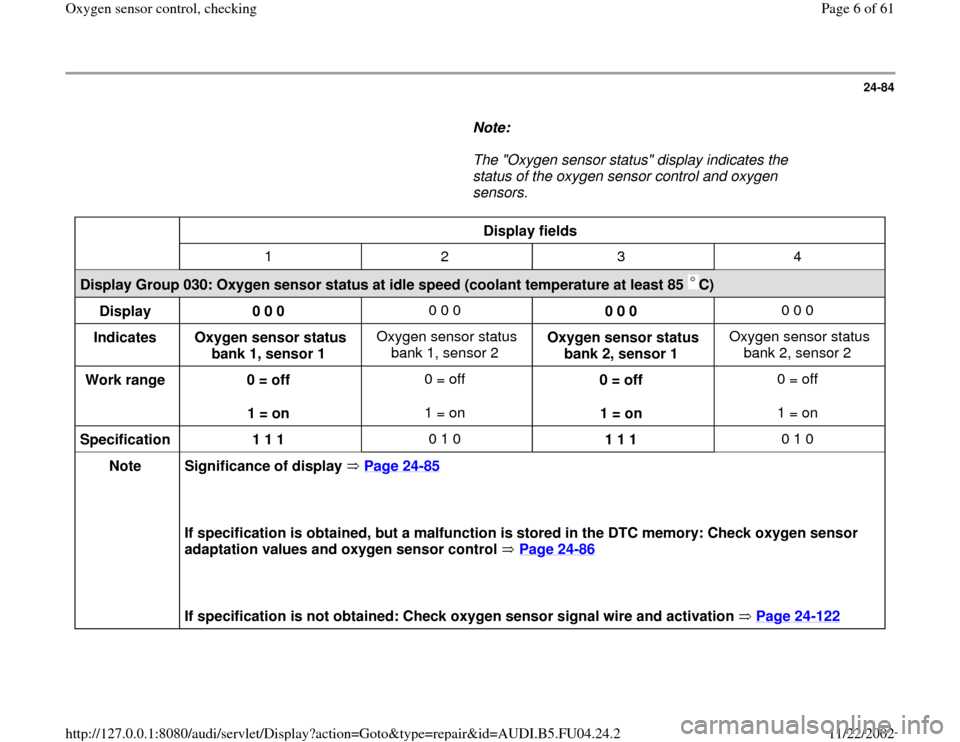 AUDI A4 2000 B5 / 1.G APB Engine Oxygen Sensor Control Checking Workshop Manual 24-84
      
Note:  
     The "Oxygen sensor status" display indicates the 
status of the oxygen sensor control and oxygen 
sensors. 
  
Display fields  
  
1  2  3  4  
Display Group 030: Oxygen sens