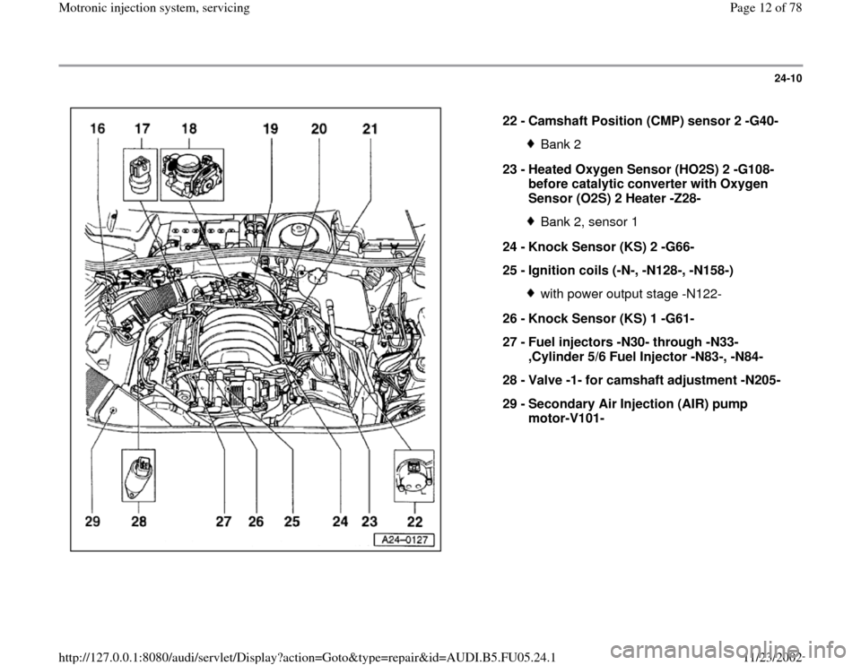 AUDI A6 1997 C5 / 2.G ATQ Engine Motronic Injection System Servicing Workshop Manual 24-10
 
  
22 - 
Camshaft Position (CMP) sensor 2 -G40- 
Bank 2
23 - 
Heated Oxygen Sensor (HO2S) 2 -G108- 
before catalytic converter with Oxygen 
Sensor (O2S) 2 Heater -Z28- Bank 2, sensor 1
24 - 
K