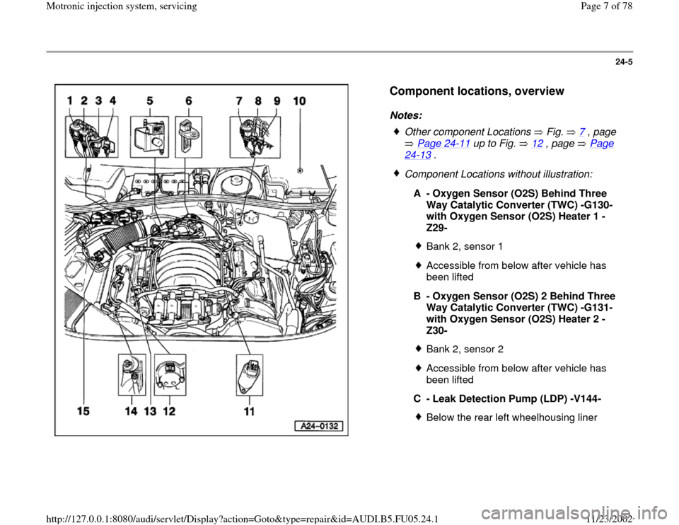 AUDI A8 1998 D2 / 1.G ATQ Engine Motronic Injection System Servicing Workshop Manual 24-5
 
  
Component locations, overview
 
Notes: 
 
Other component Locations   Fig.   7
 , page 
 Page 24
-11
 up to Fig.   12
 , page   Page 
24
-13
 . 
 Component Locations without illustration:
A 