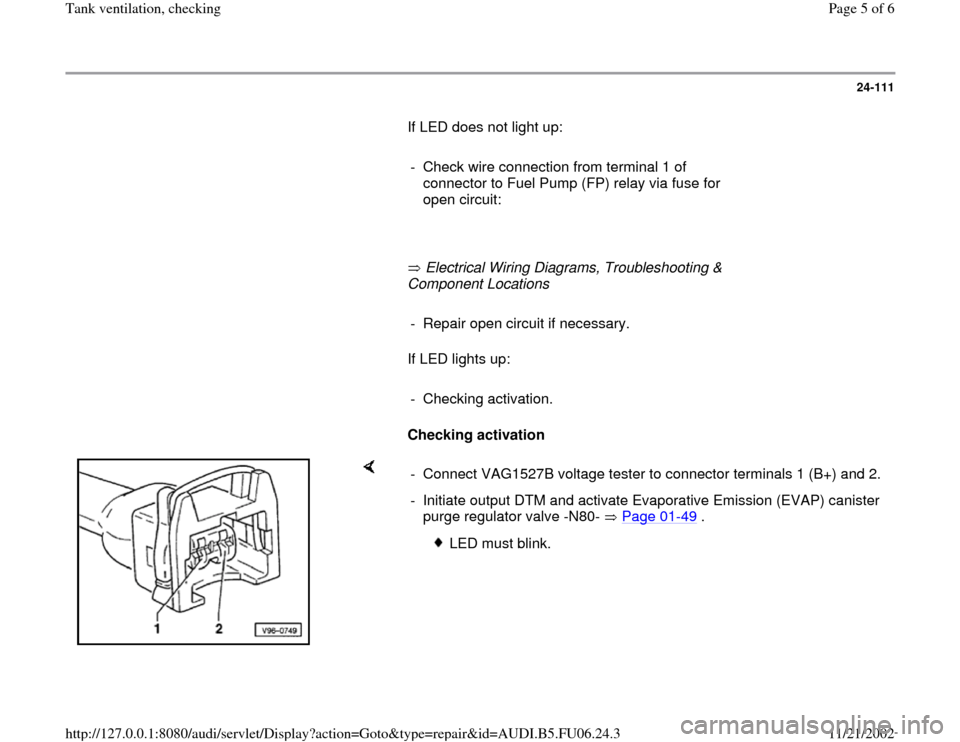 AUDI A3 1999 8L / 1.G ATW Engine Tank Ventilation Workshop Manual 24-111
       If LED does not light up:  
     
-  Check wire connection from terminal 1 of 
connector to Fuel Pump (FP) relay via fuse for 
open circuit: 
     
       Electrical Wiring Diagrams, Tro