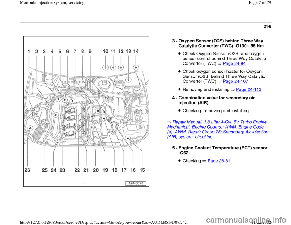 AUDI A4 1999 B5 / 1.G AWM Engine Motronic Injection System Servicing Workshop Manual 24-6
 
  
 Repair Manual, 1.8 Liter 4
-Cyl. 5V Turbo Engine 
Mechanical, Engine Code(s): AWM, Engine Code(s): AWM, Repair Group 26; Secondary Air Injection (AIR) system, checking
    3 - 
Oxygen Senso