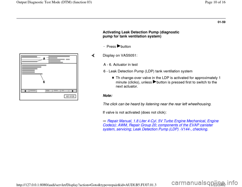 AUDI A4 1999 B5 / 1.G AWM Engine Output Diagnostic Test Mode Workshop Manual 01-59
      
Activating Leak Detection Pump (diagnostic 
pump for tank ventilation system)  
     
- 
Press button
    
Display on VAS5051:  
Note:  
The click can be heard by listening near the rear 