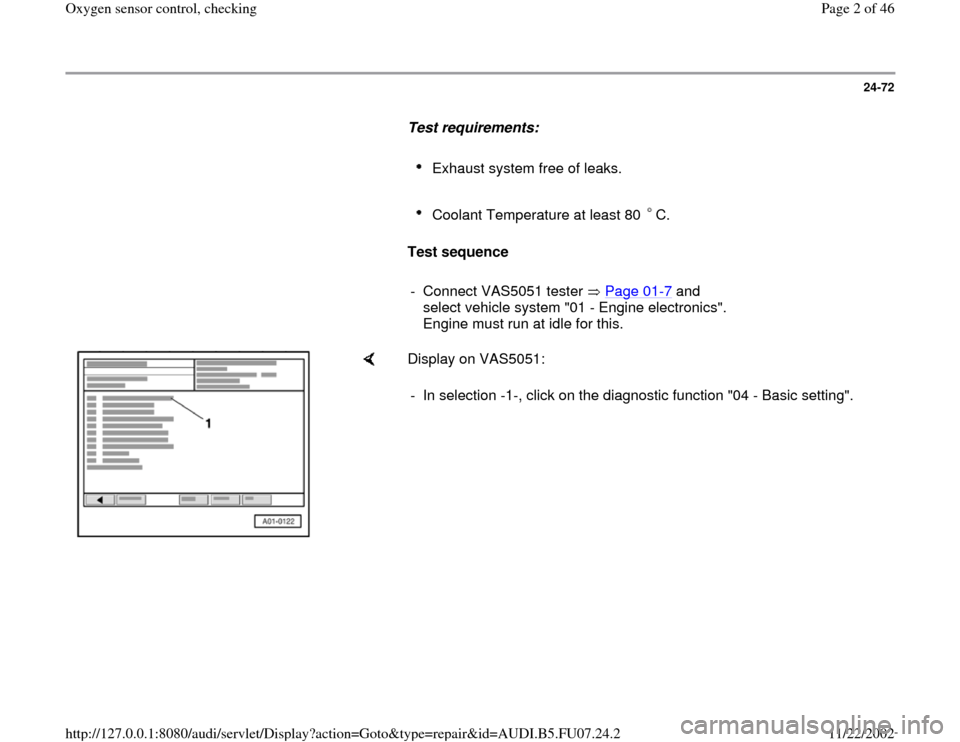 AUDI A4 1999 B5 / 1.G AWM Engine Oxygen Sensor Control Checking Workshop Manual 24-72
      
Test requirements:  
     
Exhaust system free of leaks. 
     Coolant Temperature at least 80  C. 
     
Test sequence  
     
- Connect VAS5051 tester   Page 01
-7 and 
select vehicle s