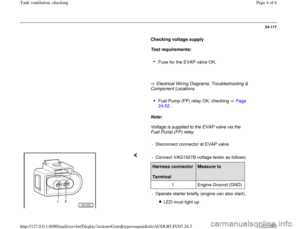 AUDI A4 1999 B5 / 1.G AWM Engine Tank Ventilation Checking Workshop Manual 24-117
      
Checking voltage supply  
     
Test requirements:  
     
Fuse for the EVAP valve OK. 
     
       Electrical Wiring Diagrams, Troubleshooting & 
Component Locations   
     
Fuel Pump
