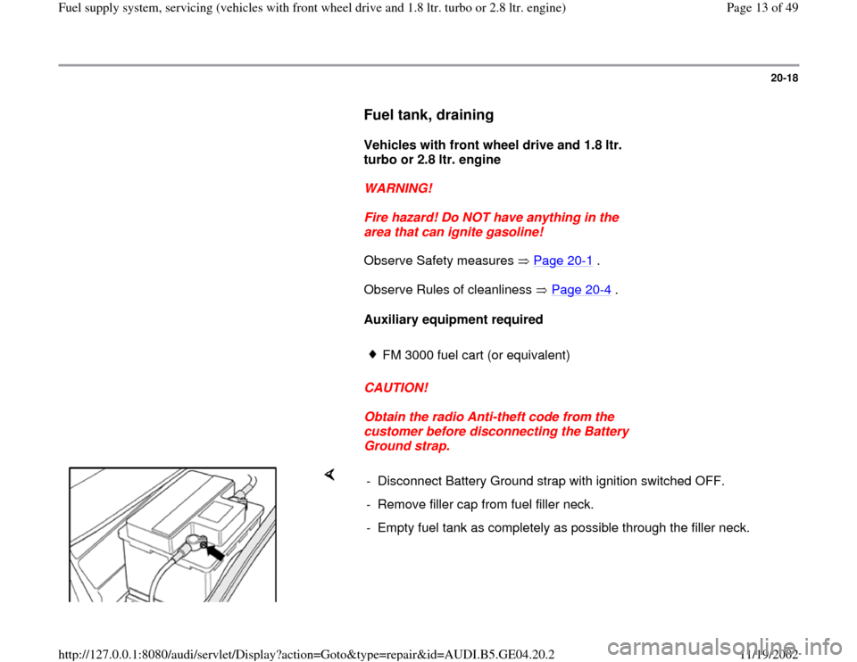 AUDI A4 1996 B5 / 1.G Fuel Supply System Front Wheel Drive 1.8T And 2.8 Workshop Manual 20-18
      
Fuel tank, draining
 
     
Vehicles with front wheel drive and 1.8 ltr. 
turbo or 2.8 ltr. engine  
     
WARNING! 
     
Fire hazard! Do NOT have anything in the 
area that can ignite g