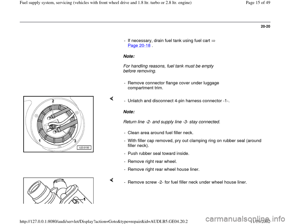 AUDI A4 1996 B5 / 1.G Fuel Supply System Front Wheel Drive 1.8T And 2.8 Workshop Manual 20-20
      
-  If necessary, drain fuel tank using fuel cart   
Page 20
-18
 . 
     
Note:  
     For handling reasons, fuel tank must be empty 
before removing. 
     
-  Remove connector flange co