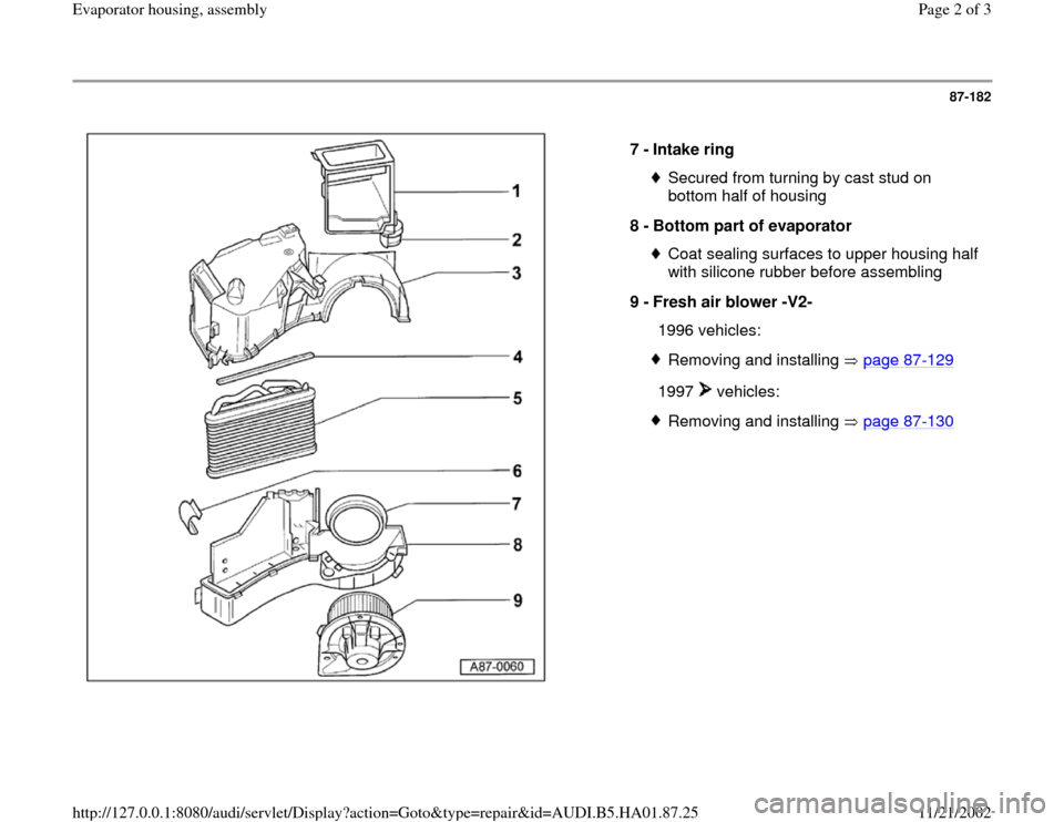 AUDI A4 2000 B5 / 1.G Evaporator Housing Assembly Workshop Manual 87-182
 
  
7 - 
Intake ring 
Secured from turning by cast stud on 
bottom half of housing 
8 - 
Bottom part of evaporator Coat sealing surfaces to upper housing half 
with silicone rubber before asse