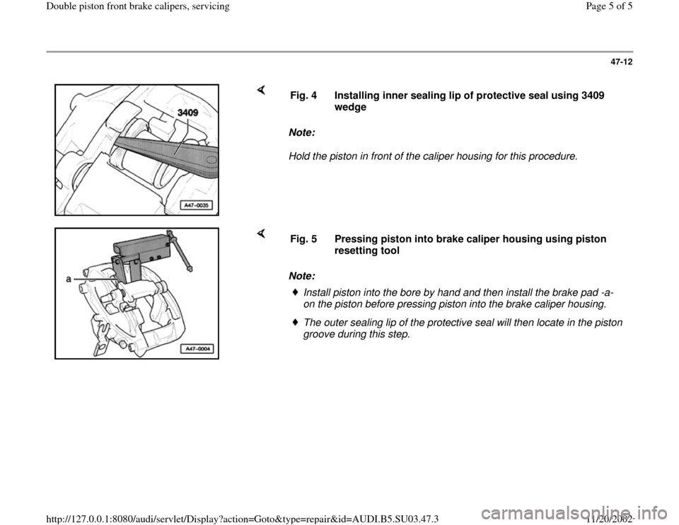 AUDI A4 2000 B5 / 1.G Double Piston Front Caliper Workshop Manual 47-12
 
    
Note:  
Hold the piston in front of the caliper housing for this procedure.  Fig. 4  Installing inner sealing lip of protective seal using 3409 
wedge 
    
Note:  Fig. 5  Pressing piston