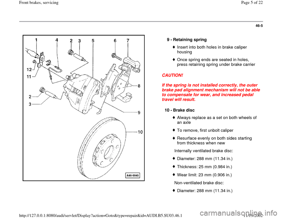 AUDI A4 2000 B5 / 1.G Front Brake Service Workshop Manual 46-5
 
  
CAUTION! 
If the spring is not installed correctly, the outer 
brake pad alignment mechanism will not be able 
to compensate for wear, and increased pedal 
travel will result.  9 - 
Retainin