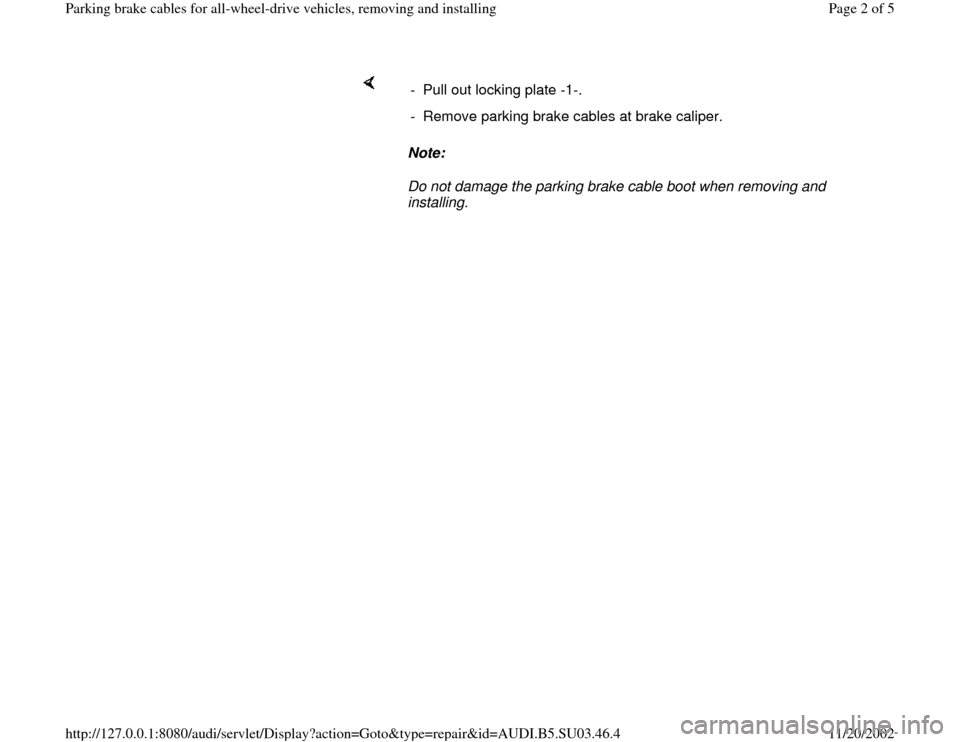 AUDI A4 1998 B5 / 1.G Parking Brake Cable All Wheel Drive Workshop Manual     
Note:  
Do not damage the parking brake cable boot when removing and 
installing.  -  Pull out locking plate -1-. 
-  Remove parking brake cables at brake caliper.
Pa
ge 2 of 5 Parkin
g brake cab
