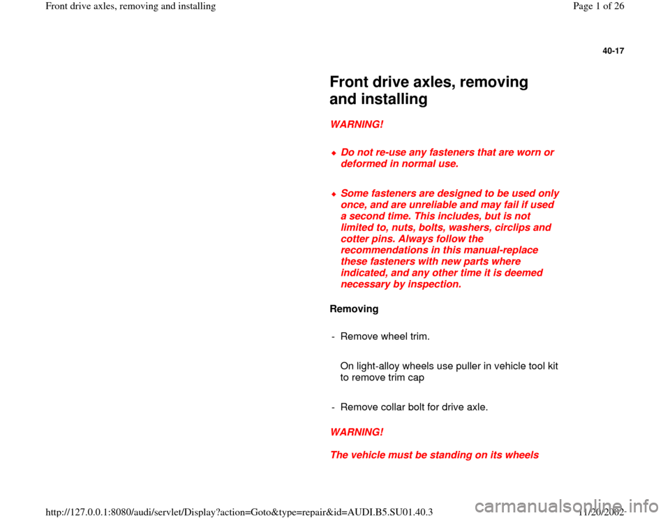 AUDI A4 1999 B5 / 1.G Suspension Front Axle Components Workshop Manual 40-17
 
     
Front drive axles, removing 
and installing 
     
WARNING! 
     
Do not re-use any fasteners that are worn or 
deformed in normal use. 
     Some fasteners are designed to be used only