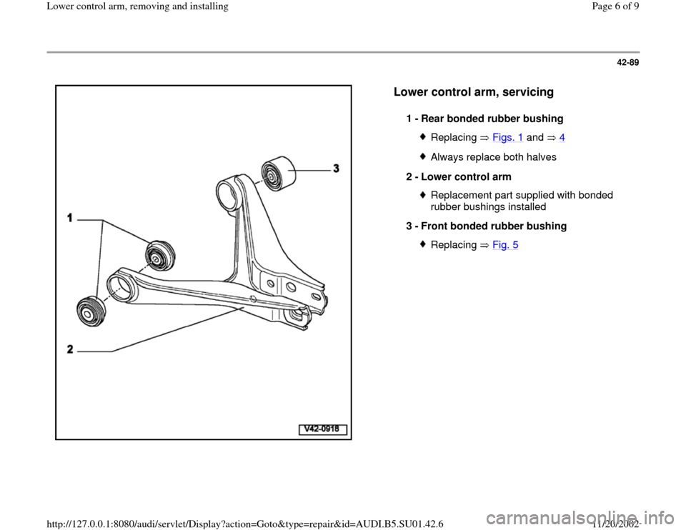 AUDI A4 1998 B5 / 1.G Suspension Lower Control Arm Remove And Install Workshop Manual 42-89
 
  
Lower control arm, servicing
 
1 - 
Rear bonded rubber bushing 
Replacing  Figs. 1
 and   4
Always replace both halves
2 - 
Lower control arm Replacement part supplied with bonded 
rubber b