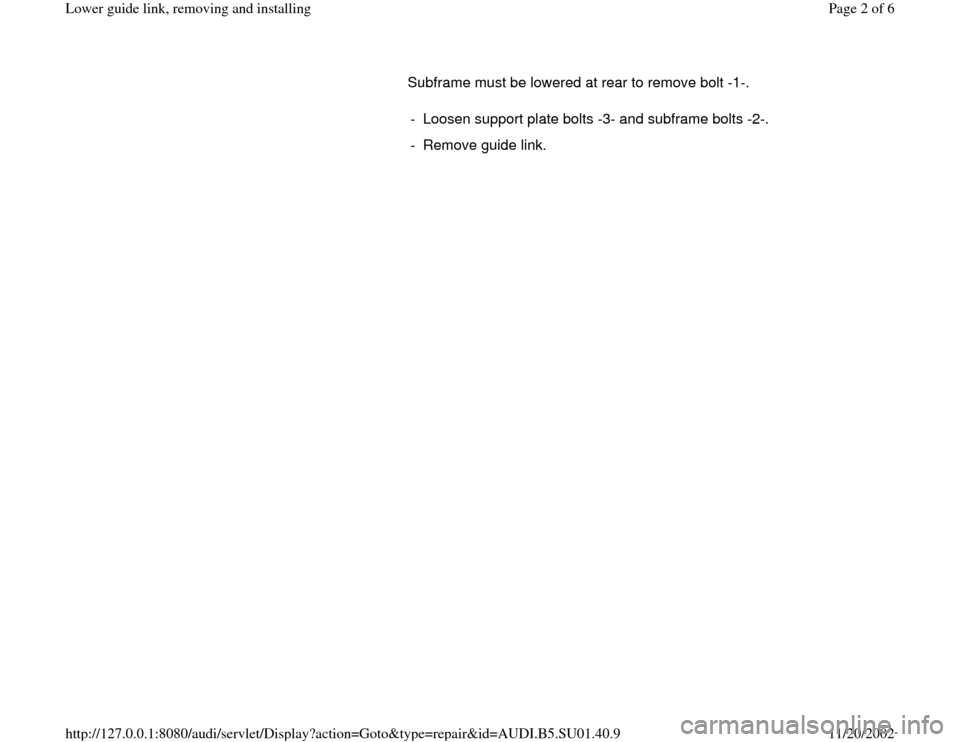 AUDI A4 1999 B5 / 1.G Suspension Lower Guide Link Remove And Install Workshop Manual Subframe must be lowered at rear to remove bolt -1-.  
-  Loosen support plate bolts -3- and subframe bolts -2-.
-  Remove guide link.
Pa
ge 2 of 6 Lower 
guide link, removin
g and installin
g
11/20/2