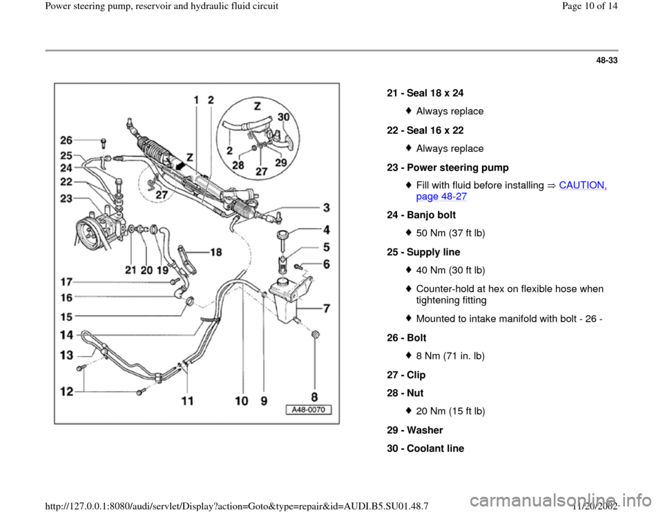 AUDI A4 1996 B5 / 1.G Suspension Power Steering Pump And Reservoir Workshop Manual 48-33
 
  
21 - 
Seal 18 x 24 
Always replace
22 - 
Seal 16 x 22 Always replace
23 - 
Power steering pump Fill with fluid before installing   CAUTION, page 48
-27
 
24 - 
Banjo bolt 
50 Nm (37 ft lb)

