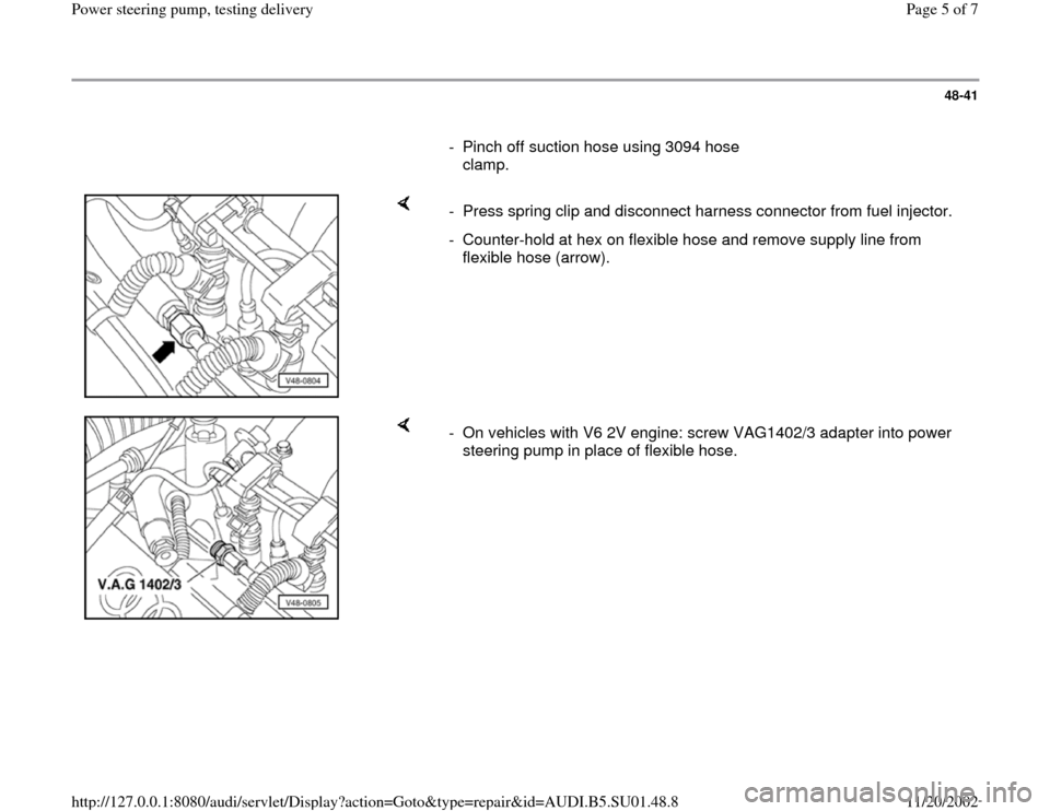 AUDI A4 1999 B5 / 1.G Suspension Power Steering Pump Testing Workshop Manual 48-41
      
-  Pinch off suction hose using 3094 hose 
clamp. 
    
-  Press spring clip and disconnect harness connector from fuel injector.
-  Counter-hold at hex on flexible hose and remove supply