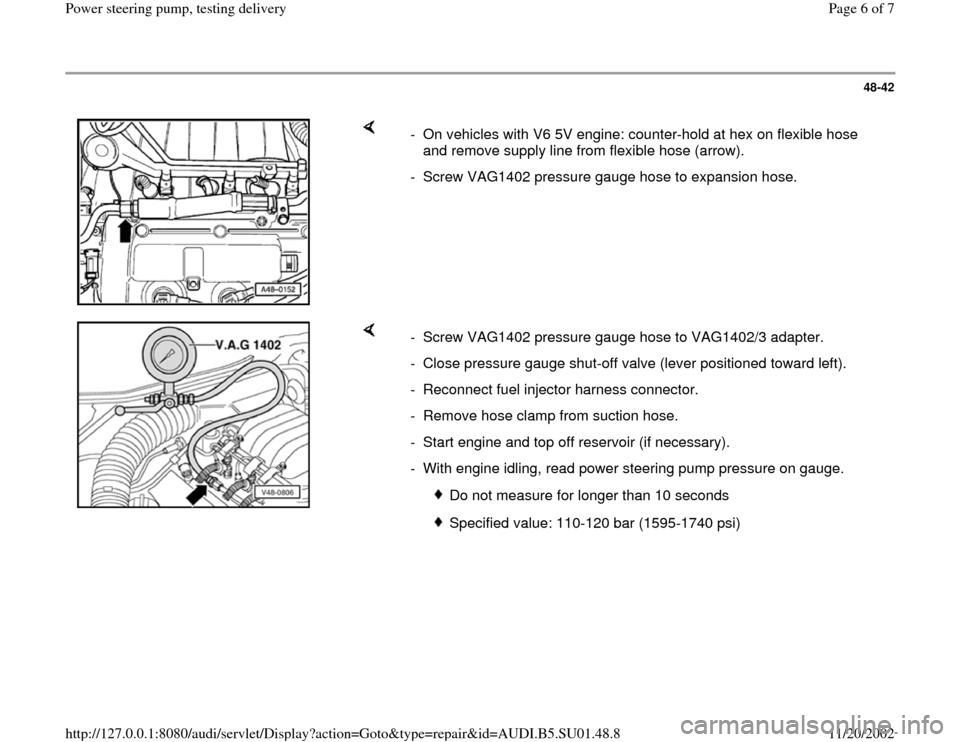 AUDI A4 1999 B5 / 1.G Suspension Power Steering Pump Testing Workshop Manual 48-42
 
    
-  On vehicles with V6 5V engine: counter-hold at hex on flexible hose 
and remove supply line from flexible hose (arrow). 
-  Screw VAG1402 pressure gauge hose to expansion hose.
    
- 