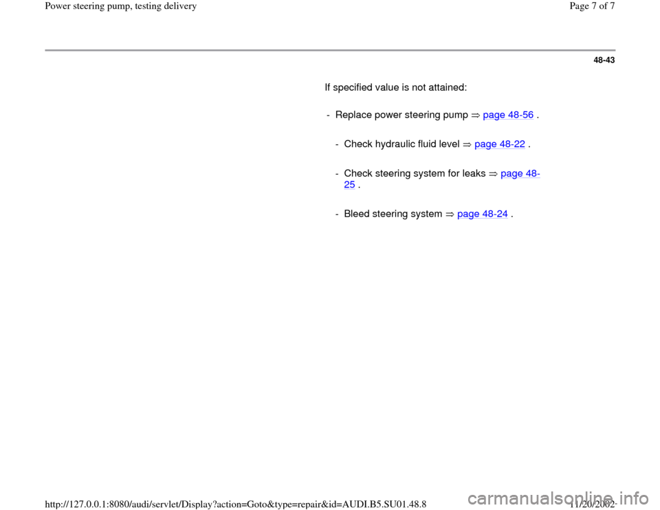 AUDI A4 1999 B5 / 1.G Suspension Power Steering Pump Testing Workshop Manual 48-43
       If specified value is not attained:  
     
-  Replace power steering pump   page 48
-56
 .
     
  -  Check hydraulic fluid level   page 48
-22
 .
     
  -  Check steering system for le