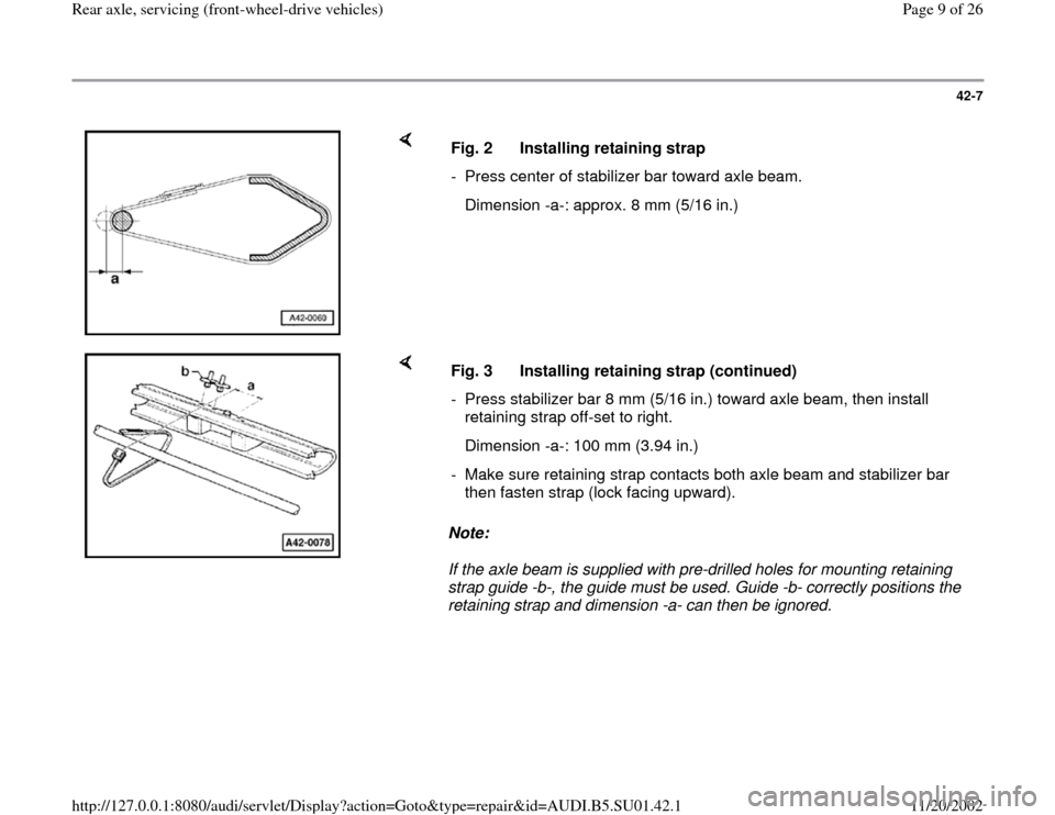 AUDI A4 1998 B5 / 1.G Suspension Rear Axle Front Wheel Drive Workshop Manual 42-7
 
    
Fig. 2  Installing retaining strap
-  Press center of stabilizer bar toward axle beam.
   Dimension -a-: approx. 8 mm (5/16 in.)
    
Note:  
If the axle beam is supplied with pre-drilled 