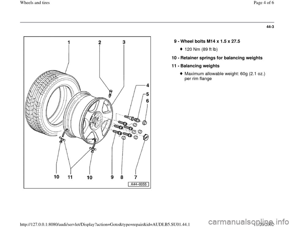 AUDI A4 1999 B5 / 1.G Suspension Wheel And Tires Workshop Manual 44-3
 
  
9 - 
Wheel bolts M14 x 1.5 x 27.5 
120 Nm (89 ft lb)
10 - 
Retainer springs for balancing weights 
11 - 
Balancing weights Maximum allowable weight: 60g (2.1 oz.) 
per rim flange 
Pa
ge 4 of