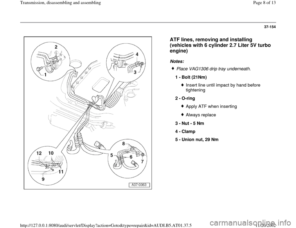AUDI A8 1996 D2 / 1.G 01V Transmission Assembly Workshop Manual 37-154
 
  
ATF lines, removing and installing 
(vehicles with 6 cylinder 2.7 Liter 5V turbo 
engine)
 
Notes: 
 
Place VAG1306 drip tray underneath.
1 - 
Bolt (21Nm) 
Insert line until impact by hand