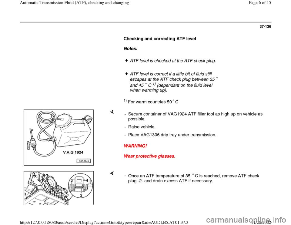 AUDI A8 1999 D2 / 1.G 01V Transmission ATF Checking And Changing Workshop Manual 37-136
      
Checking and correcting ATF level  
     
Notes:  
     
ATF level is checked at the ATF check plug.
     ATF level is correct if a little bit of fluid still 
escapes at the ATF check pl