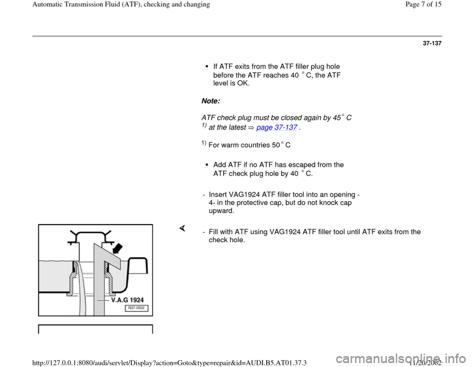 AUDI A8 1999 D2 / 1.G 01V Transmission ATF Checking And Changing Workshop Manual 37-137
      
If ATF exits from the ATF filler plug hole 
before the ATF reaches 40  C, the ATF 
level is OK. 
     
Note:  
     
ATF check plug must be closed again by 45 C 
1) at the latest   page 