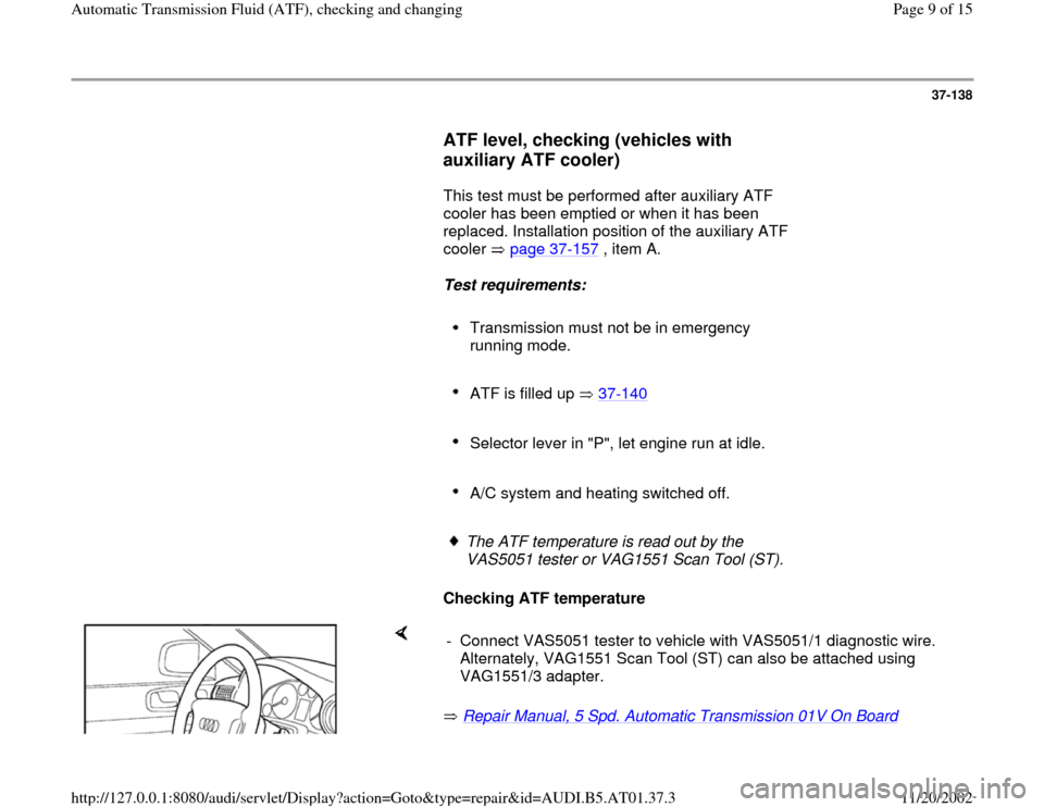 AUDI A4 1999 B5 / 1.G 01V Transmission ATF Checking And Changing Workshop Manual 37-138
      
ATF level, checking (vehicles with 
auxiliary ATF cooler)
 
      This test must be performed after auxiliary ATF 
cooler has been emptied or when it has been 
replaced. Installation pos
