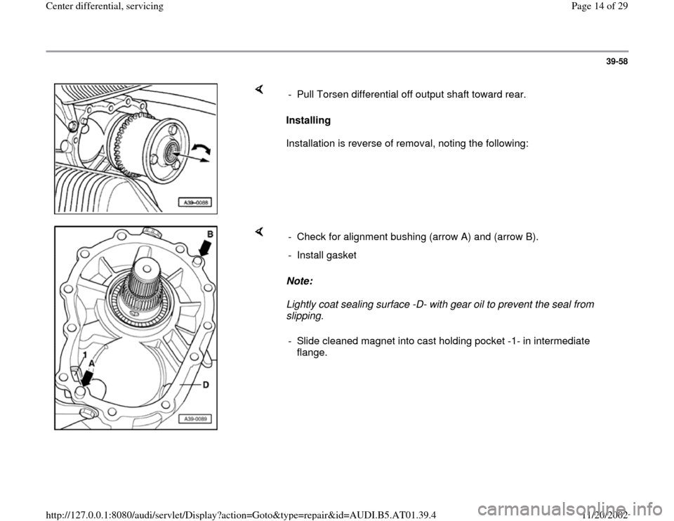 AUDI A8 1998 D2 / 1.G 01V Transmission Center Differential Service User Guide 39-58
 
    
Installing  
Installation is reverse of removal, noting the following:  -  Pull Torsen differential off output shaft toward rear.
    
Note:  
Lightly coat sealing surface -D- with gear o