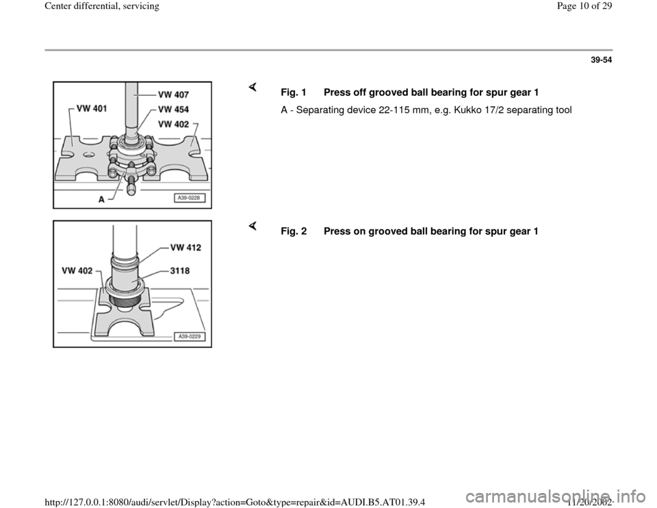 AUDI A8 1996 D2 / 1.G 01V Transmission Center Differential Service Workshop Manual 39-54
 
    
Fig. 1  Press off grooved ball bearing for spur gear 1
A - Separating device 22-115 mm, e.g. Kukko 17/2 separating tool
    
Fig. 2  Press on grooved ball bearing for spur gear 1
Pa
ge 10