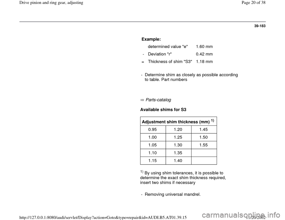 AUDI A8 1997 D2 / 1.G 01V Transmission Drive Pinion And Ring Gear Adjust User Guide 39-183
      
Example:  
  
   determined value "e"   1.60 mm  
-   Deviation "r"   0.42 mm  
=   Thickness of shim "S3"   1.18 mm  
     
-  Determine shim as closely as possible according 
to table.