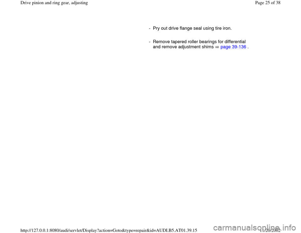 AUDI A8 1997 D2 / 1.G 01V Transmission Drive Pinion And Ring Gear Adjust Workshop Manual      
-  Pry out drive flange seal using tire iron.
     
-  Remove tapered roller bearings for differential 
and remove adjustment shims   page 39
-136
 . 
Pa
ge 25 of 38 Drive 
pinion and rin
g gear