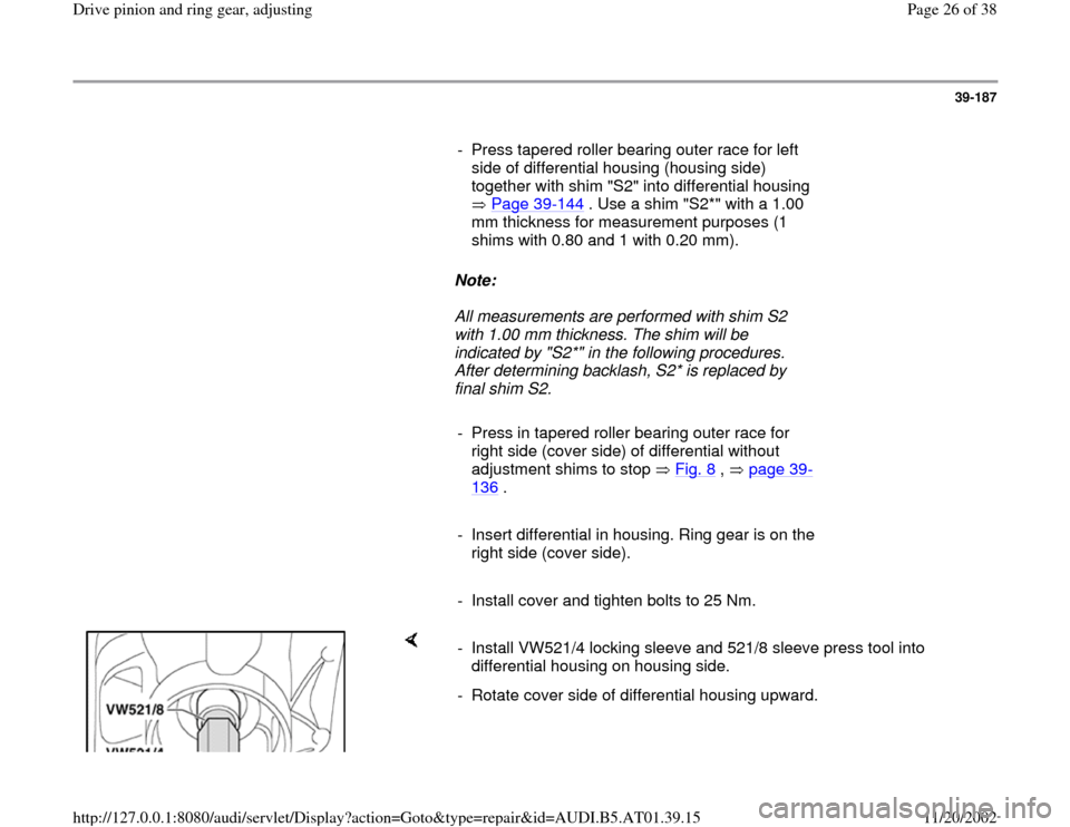 AUDI A8 1997 D2 / 1.G 01V Transmission Drive Pinion And Ring Gear Adjust Workshop Manual 39-187
      
-  Press tapered roller bearing outer race for left 
side of differential housing (housing side) 
together with shim "S2" into differential housing 
 Page 39
-144
 . Use a shim "S2*" wit