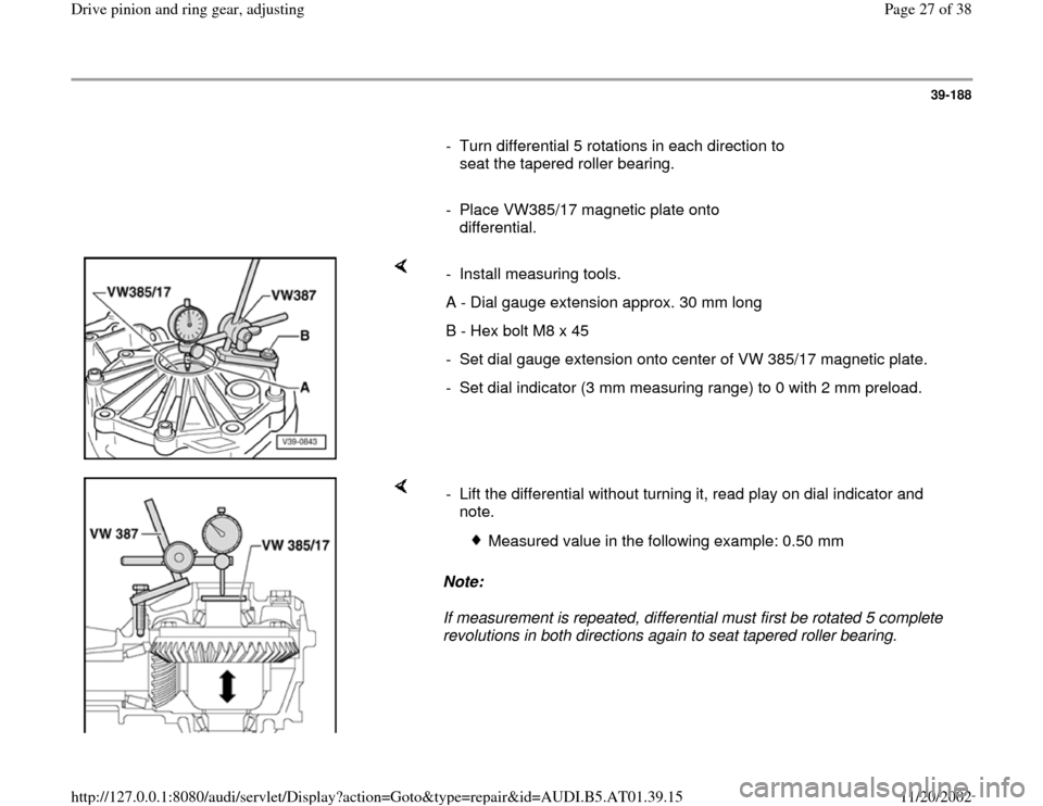 AUDI A8 1997 D2 / 1.G 01V Transmission Drive Pinion And Ring Gear Adjust Workshop Manual 39-188
      
-  Turn differential 5 rotations in each direction to 
seat the tapered roller bearing. 
     
-  Place VW385/17 magnetic plate onto 
differential. 
    
- Install measuring tools. 
A - 