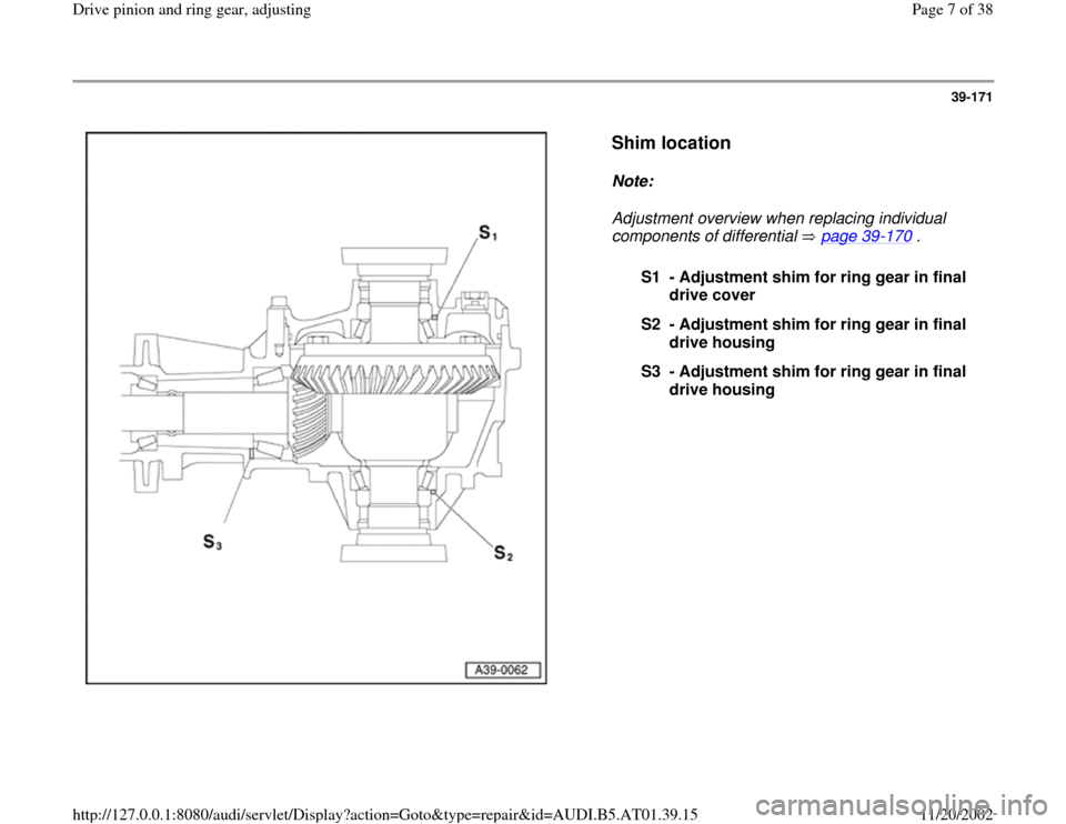 AUDI A8 2000 D2 / 1.G 01V Transmission Drive Pinion And Ring Gear Adjust Workshop Manual 39-171
 
  
Shim location
 
Note:  
Adjustment overview when replacing individual 
components of differential   page 39
-170
 . 
S1 - Adjustment shim for ring gear in final 
drive cover 
S2 - Adjustme