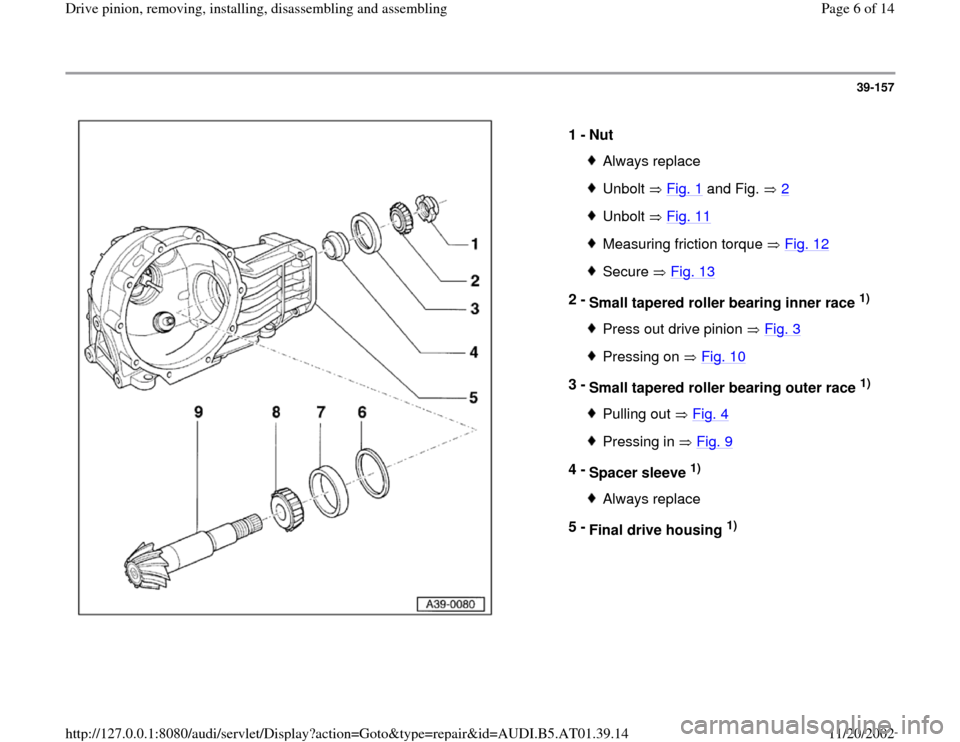 AUDI A8 1996 D2 / 1.G 01V Transmission Drive Pinion Assembly Workshop Manual 39-157
 
  
1 - 
Nut 
Always replaceUnbolt  Fig. 1
 and Fig.   2
Unbolt  Fig. 11Measuring friction torque   Fig. 12Secure  Fig. 13
2 - 
Small tapered roller bearing inner race 
1) 
Press out drive pin