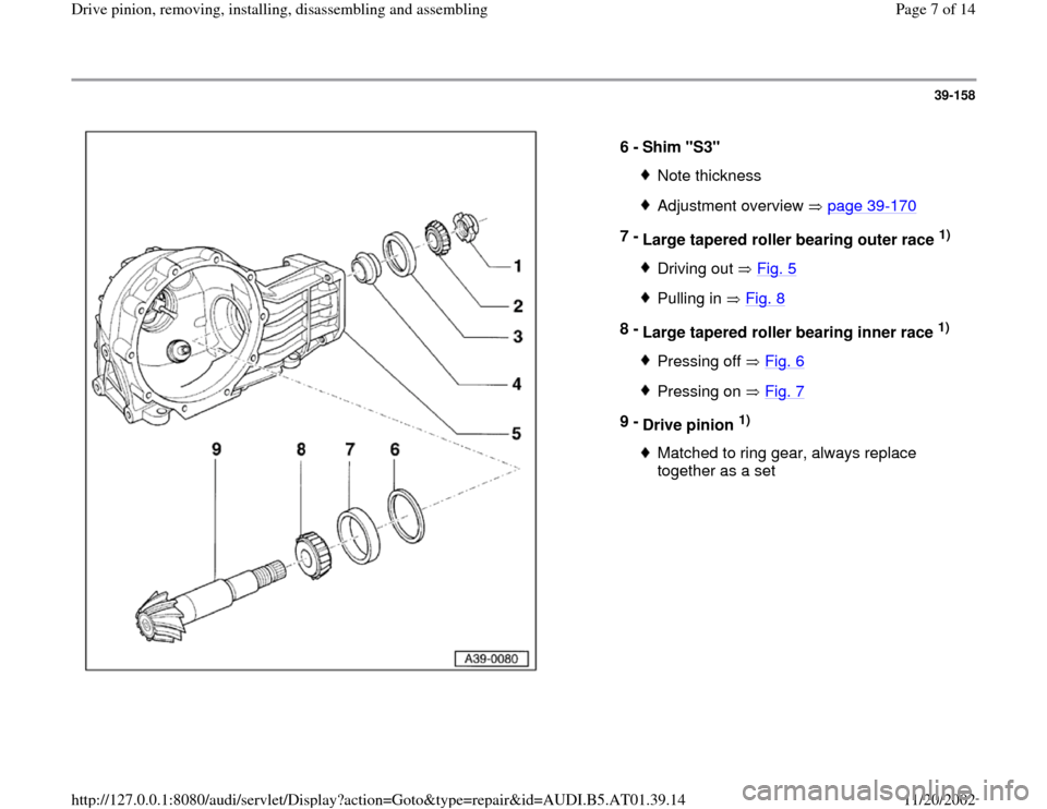 AUDI A8 1998 D2 / 1.G 01V Transmission Drive Pinion Assembly Workshop Manual 39-158
 
  
6 - 
Shim "S3" 
Note thicknessAdjustment overview   page 39
-170
7 - 
Large tapered roller bearing outer race 
1) 
Driving out   Fig. 5Pulling in   Fig. 8
8 - 
Large tapered roller bearing