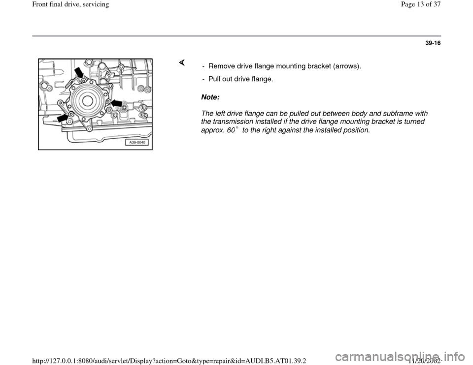 AUDI A8 1997 D2 / 1.G 01V Transmission Front Final Drive Service User Guide 39-16
 
    
Note:  
The left drive flange can be pulled out between body and subframe with 
the transmission installed if the drive flange mounting bracket is turned 
approx. 60  to the right against