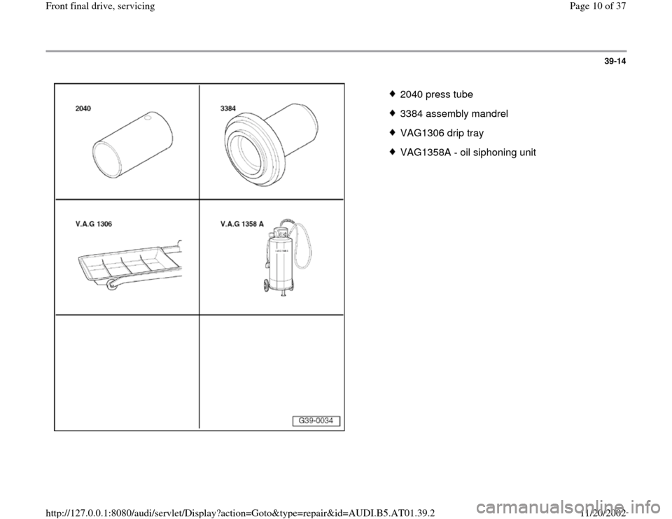 AUDI A4 2000 B5 / 1.G 01V Transmission Front Final Drive Service Workshop Manual 39-14
 
  
 
2040 press tube
 3384 assembly mandrel
 VAG1306 drip tray
 VAG1358A - oil siphoning unit
Pa
ge 10 of 37 Front final drive, servicin
g
11/20/2002 htt
p://127.0.0.1:8080/audi/servlet/Dis
pl