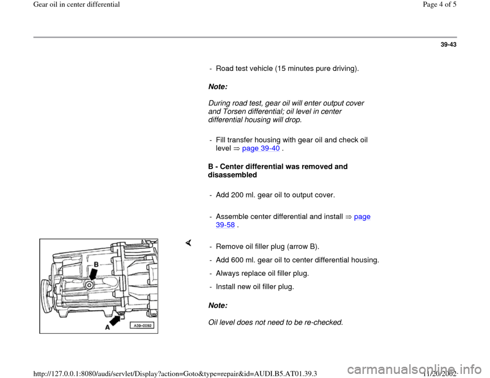 AUDI A6 2001 C5 / 2.G 01V Transmission Gear Oil Differential Workshop Manual 39-43
      
-  Road test vehicle (15 minutes pure driving).
     
Note:  
     During road test, gear oil will enter output cover 
and Torsen differential; oil level in center 
differential housing w